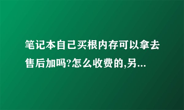 笔记本自己买根内存可以拿去售后加吗?怎么收费的,另外笔记本清灰售后要收费吗?