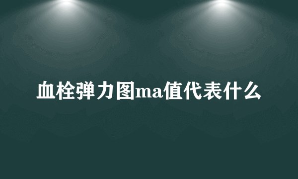血栓弹力图ma值代表什么