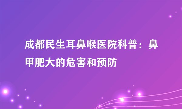 成都民生耳鼻喉医院科普：鼻甲肥大的危害和预防