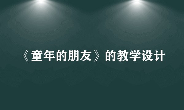 《童年的朋友》的教学设计