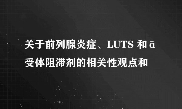 关于前列腺炎症、LUTS 和ā受体阻滞剂的相关性观点和