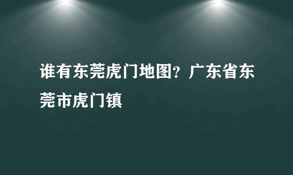 谁有东莞虎门地图？广东省东莞市虎门镇