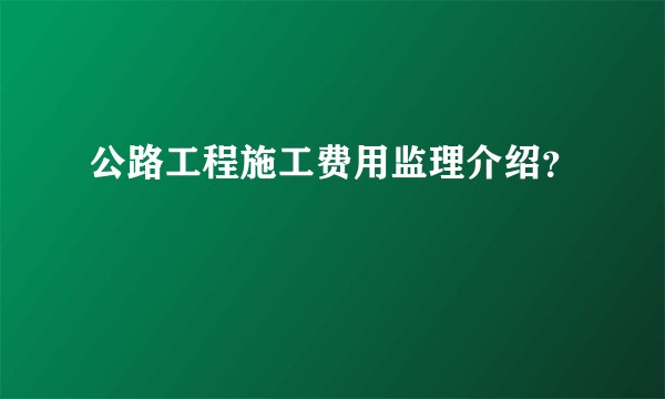 公路工程施工费用监理介绍？