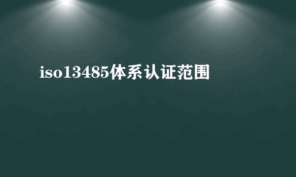 iso13485体系认证范围