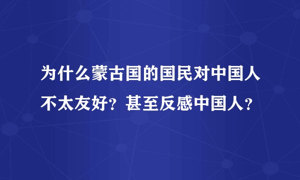 为什么蒙古国的国民对中国人不太友好？甚至反感中国人？