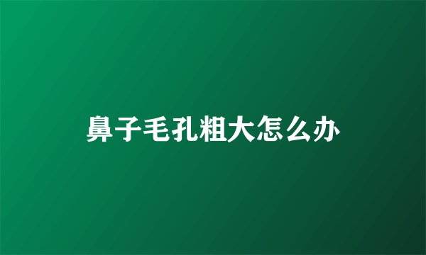 鼻子毛孔粗大怎么办