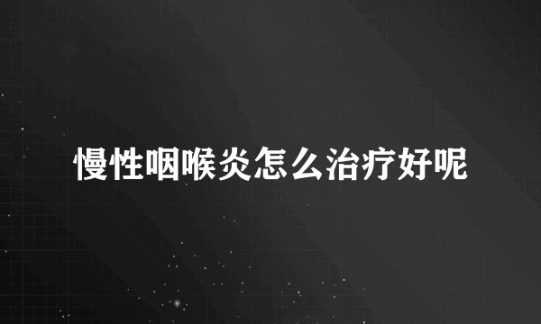 慢性咽喉炎怎么治疗好呢