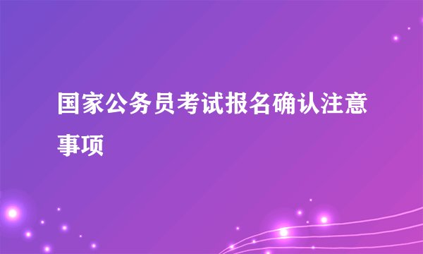 国家公务员考试报名确认注意事项