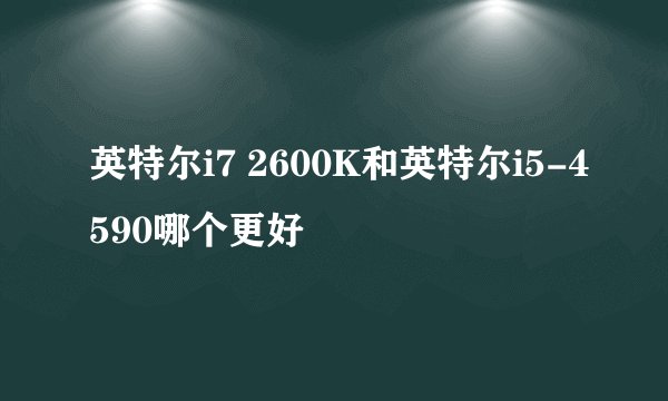 英特尔i7 2600K和英特尔i5-4590哪个更好