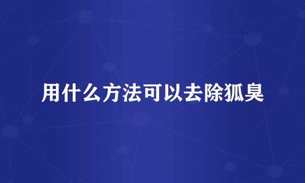 用什么方法可以去除狐臭