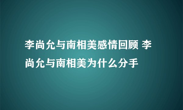 李尚允与南相美感情回顾 李尚允与南相美为什么分手