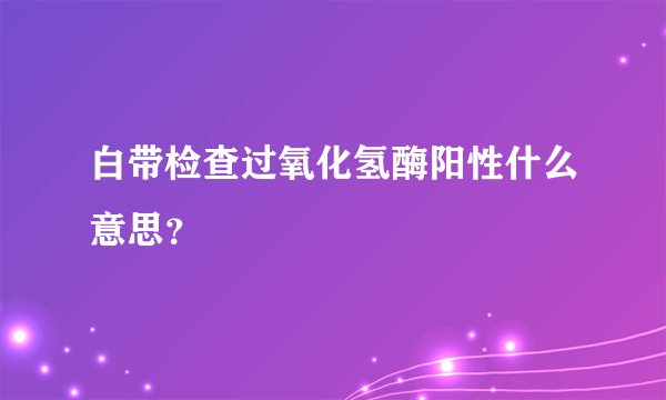 白带检查过氧化氢酶阳性什么意思？