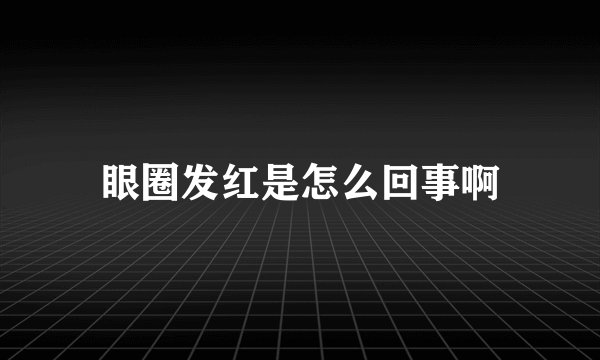眼圈发红是怎么回事啊