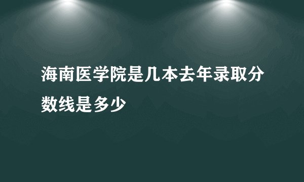 海南医学院是几本去年录取分数线是多少