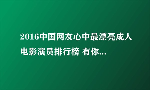 2016中国网友心中最漂亮成人电影演员排行榜 有你喜欢的吗？