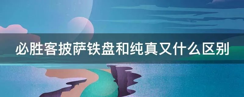 必胜客披萨铁盘和纯真又什么区别