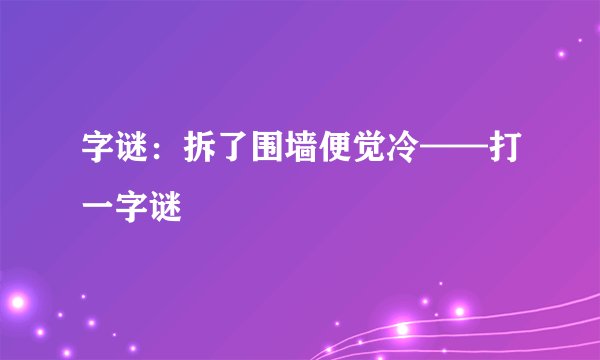 字谜：拆了围墙便觉冷——打一字谜