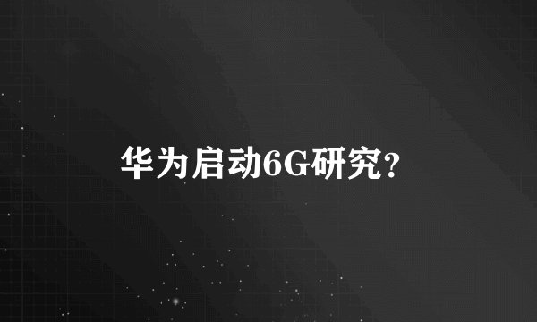 华为启动6G研究？
