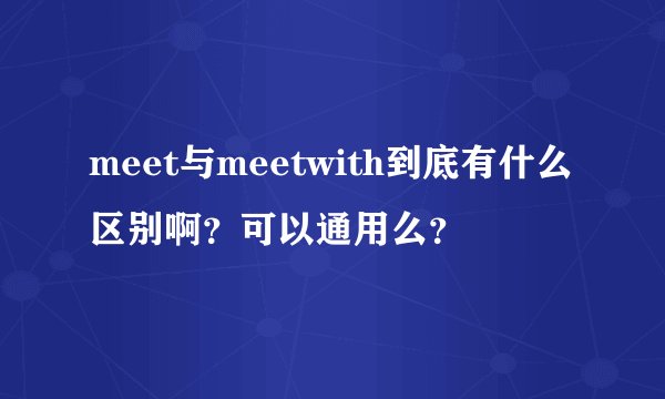 meet与meetwith到底有什么区别啊？可以通用么？