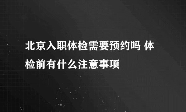 北京入职体检需要预约吗 体检前有什么注意事项