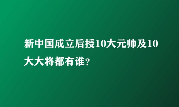 新中国成立后授10大元帅及10大大将都有谁？