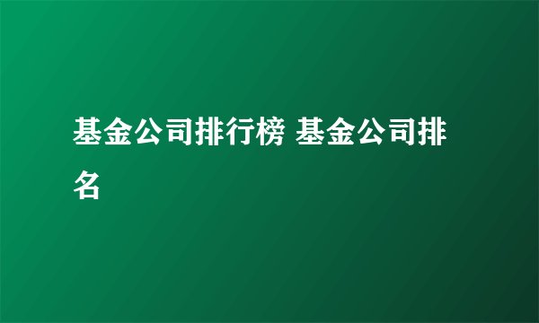 基金公司排行榜 基金公司排名