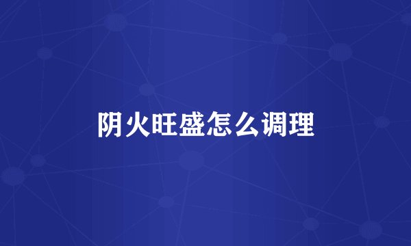 阴火旺盛怎么调理