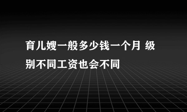 育儿嫂一般多少钱一个月 级别不同工资也会不同