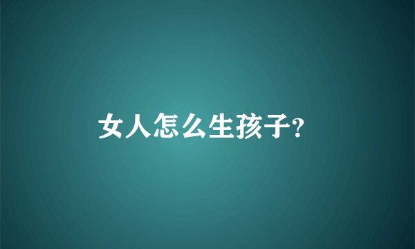 女人怎么生孩子？