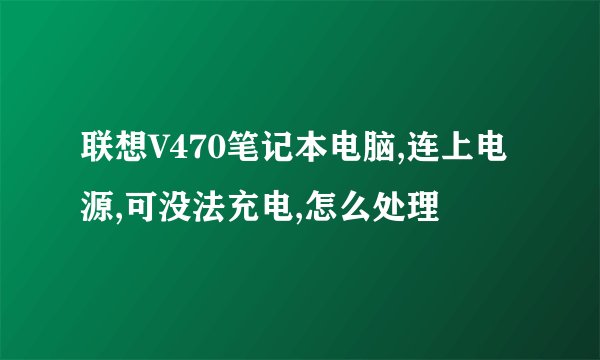 联想V470笔记本电脑,连上电源,可没法充电,怎么处理