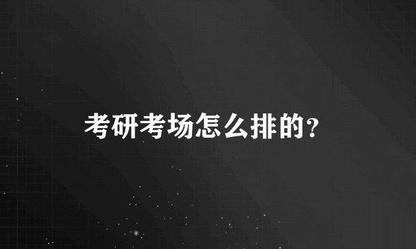 考研考场怎么排的？