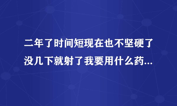 二年了时间短现在也不坚硬了没几下就射了我要用什么药...