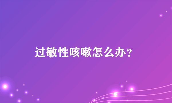 过敏性咳嗽怎么办？