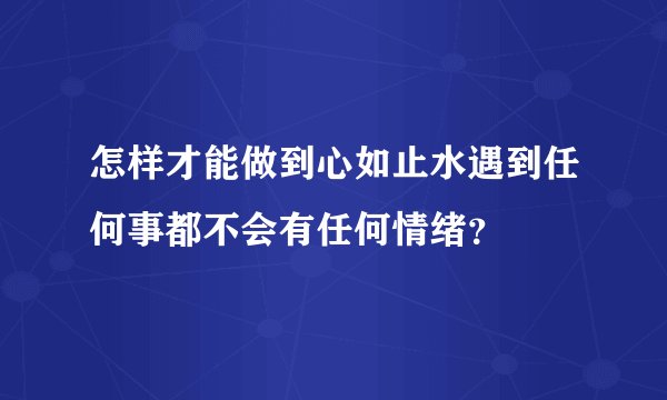 怎样才能做到心如止水遇到任何事都不会有任何情绪？