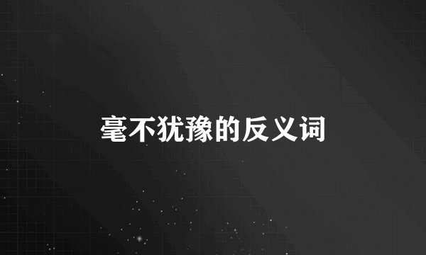 毫不犹豫的反义词