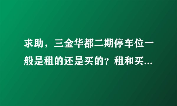 求助，三金华都二期停车位一般是租的还是买的？租和买分别多少钱？平常去哪看车位信息呀？