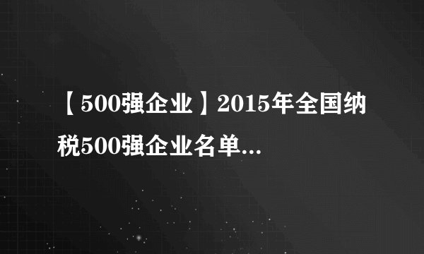 【500强企业】2015年全国纳税500强企业名单 累计缴税27699亿