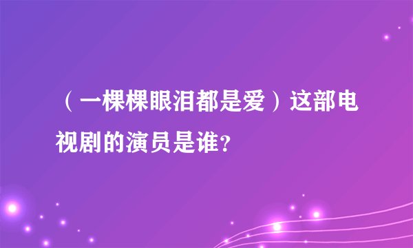（一棵棵眼泪都是爱）这部电视剧的演员是谁？