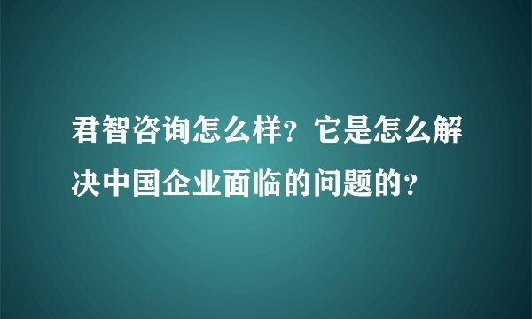 君智咨询怎么样？它是怎么解决中国企业面临的问题的？