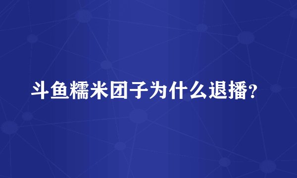 斗鱼糯米团子为什么退播？