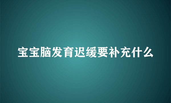 宝宝脑发育迟缓要补充什么
