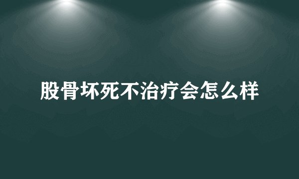 股骨坏死不治疗会怎么样
