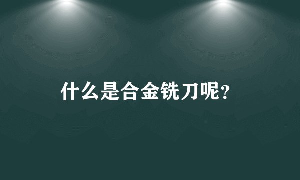 什么是合金铣刀呢？