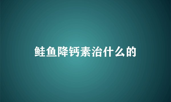 鲑鱼降钙素治什么的