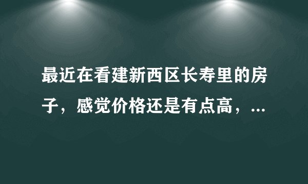 最近在看建新西区长寿里的房子，感觉价格还是有点高，这个小区之前价格如何？大概多少钱？