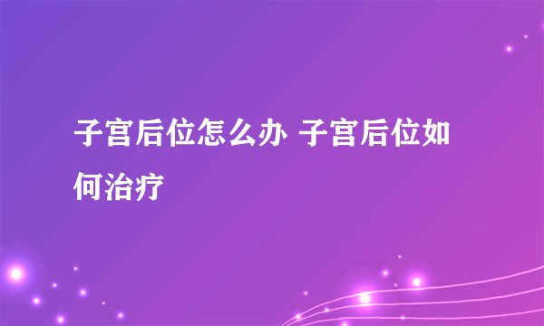子宫后位怎么办 子宫后位如何治疗