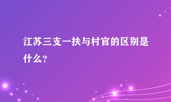江苏三支一扶与村官的区别是什么？