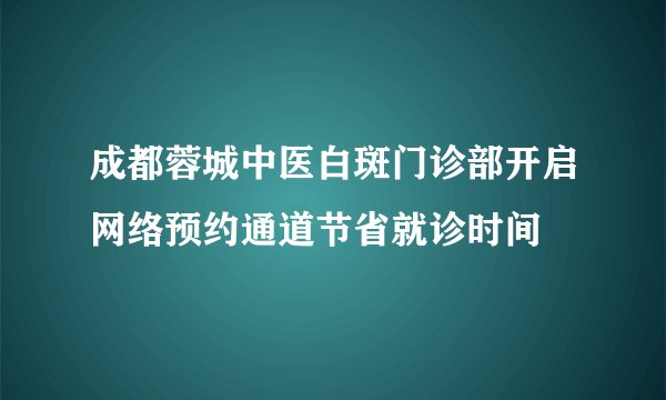 成都蓉城中医白斑门诊部开启网络预约通道节省就诊时间