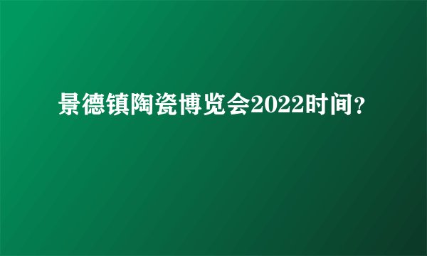 景德镇陶瓷博览会2022时间？