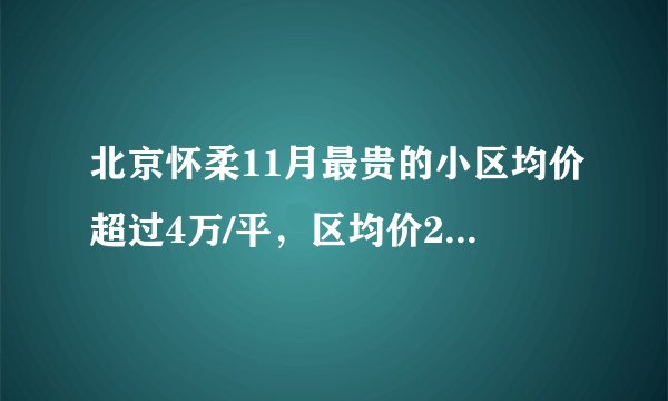 北京怀柔11月最贵的小区均价超过4万/平，区均价28827元/平